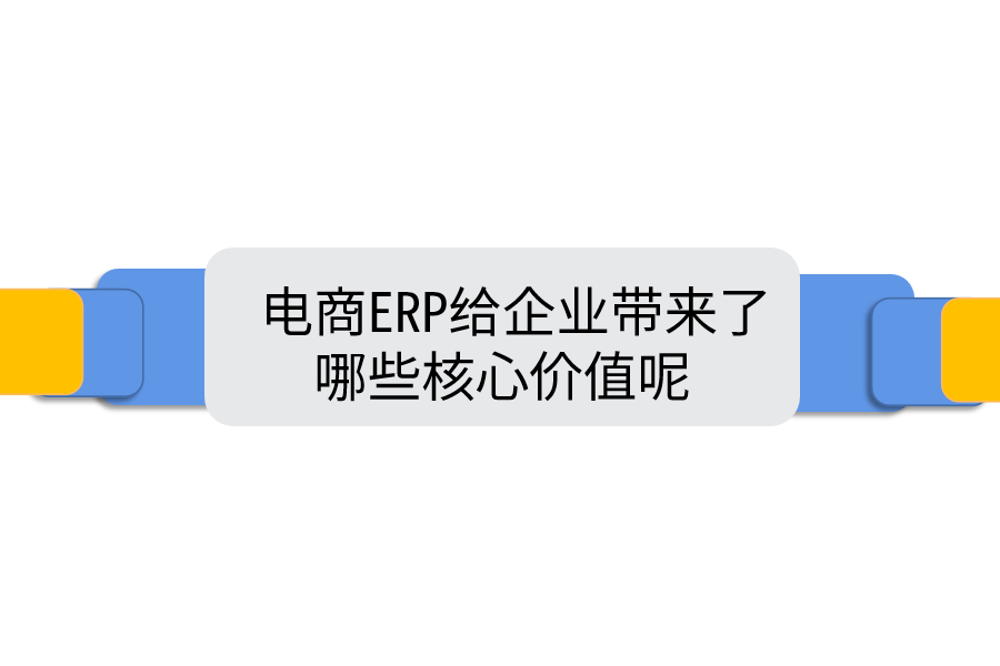  电商ERP给企业带来了哪些核心价值呢