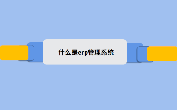 什么是erp管理系统 上手需要多久时间
