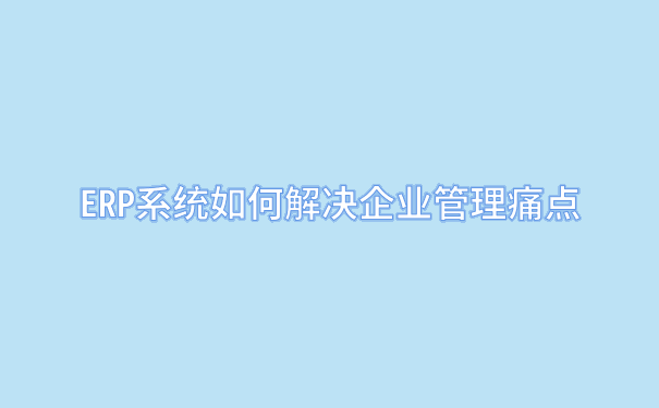 ERP系统如何解决企业管理痛点.png