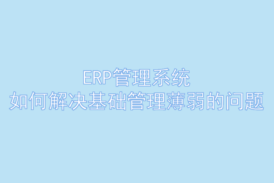 ERP管理系统如何解决基础管理薄弱的问题