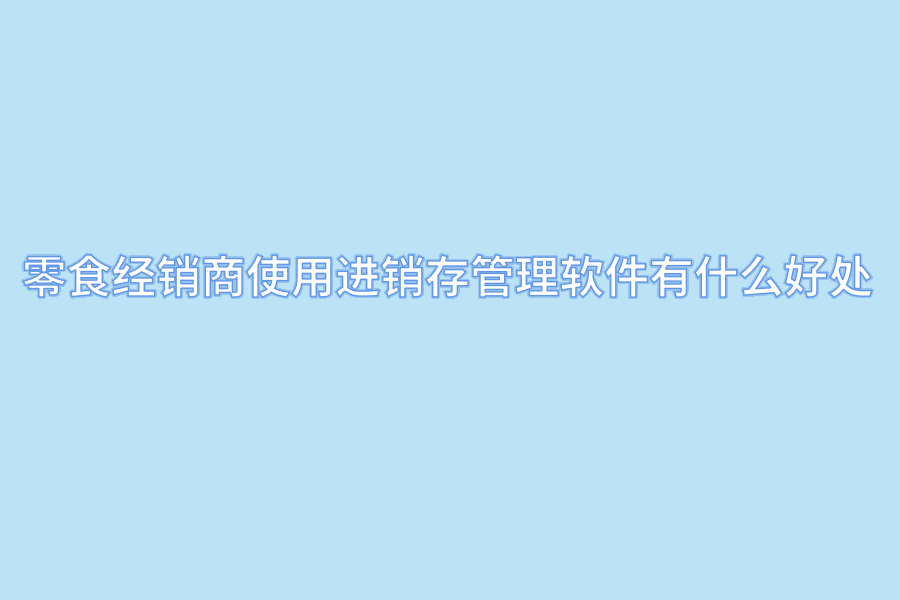 零食经销商使用进销存管理软件有什么好处