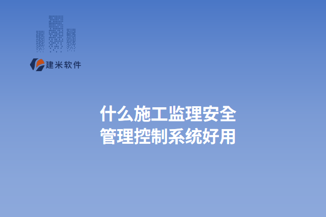 什么施工监理安全 管理控制系统好用