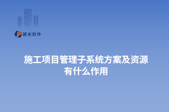 施工项目管理子系统方案及资源有什么作用