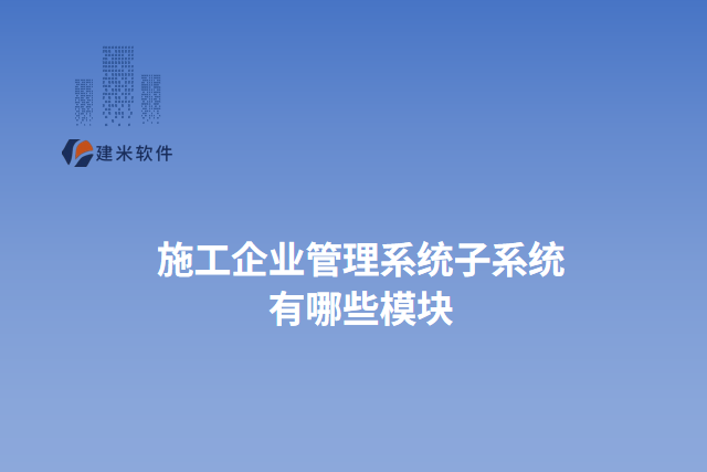 施工企业管理系统子系统 有哪些模块