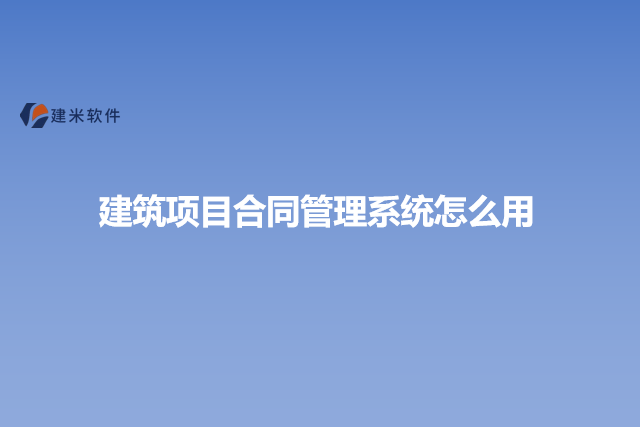 建筑项目合同管理系统怎么用