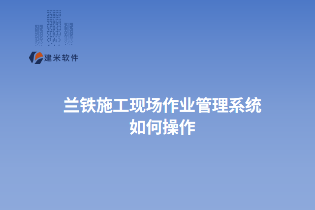 兰铁施工现场作业管理系统如何操作