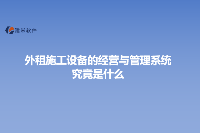 外租施工设备的经营与管理系统究竟是什么