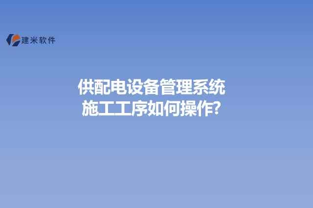 供配电设备管理系统施工工序如何操作?