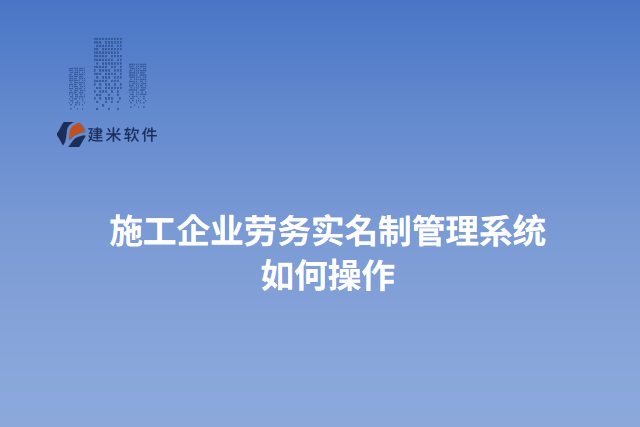 施工企业劳务实名制管理系统 如何操作
