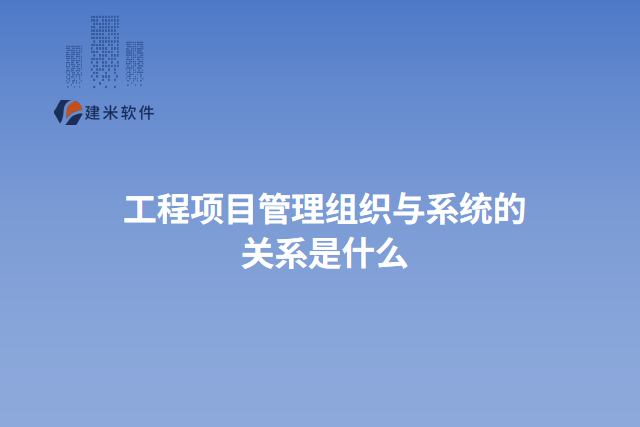 工程项目管理组织与系统的关系是什么