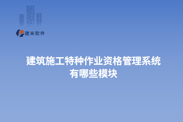 建筑施工特种作业资格管理系统有哪些模块