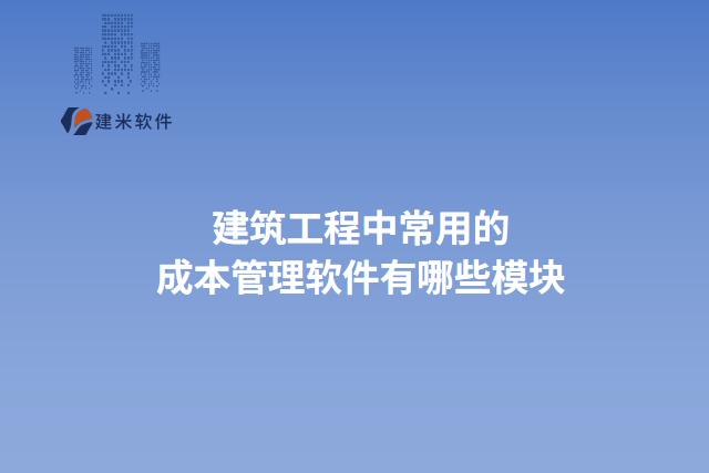 建筑工程中常用的 成本管理软件有哪些模块