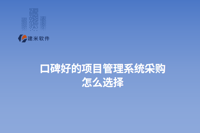 口碑好的项目管理系统采购 怎么选择