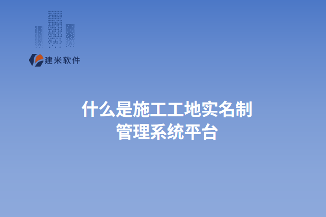什么是施工工地实名制管理系统平台