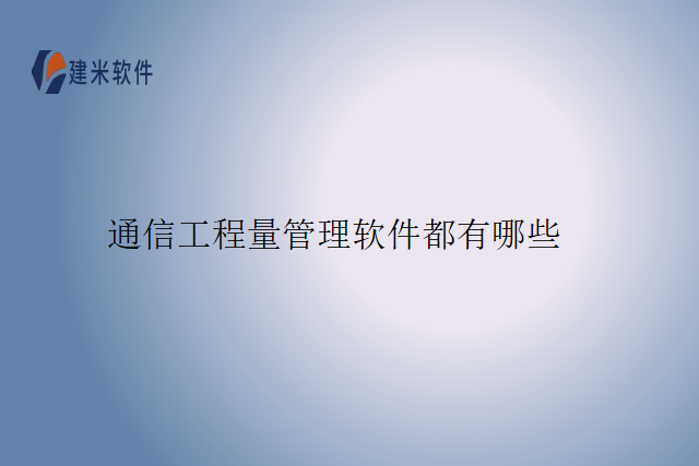 通信工程量管理软件都有哪些