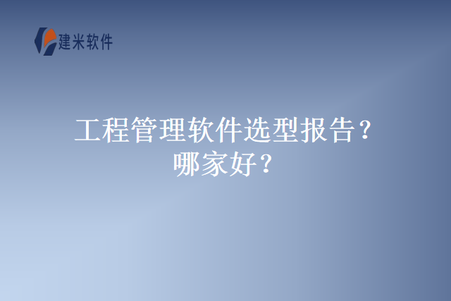 工程管理软件选型报告？哪家好？