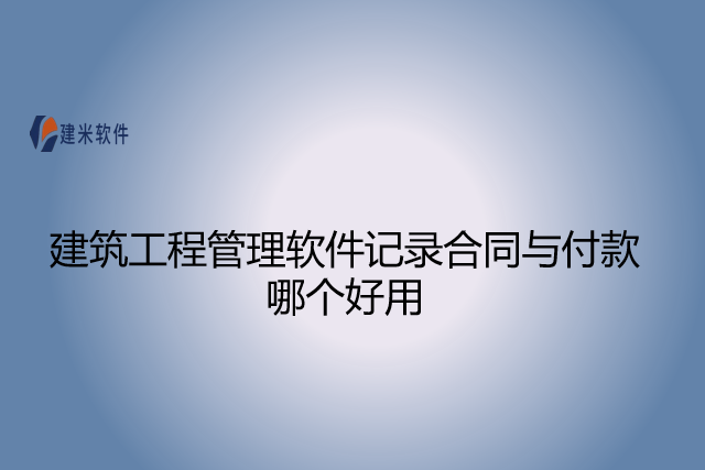 建筑工程管理软件记录合同与付款哪个好用