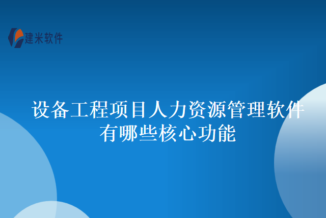 设备工程项目人力资源管理软件有哪些核心功能