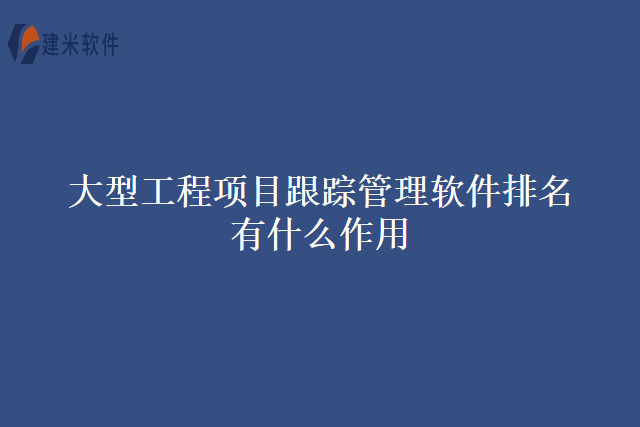 大型工程项目跟踪管理软件排名有什么作用