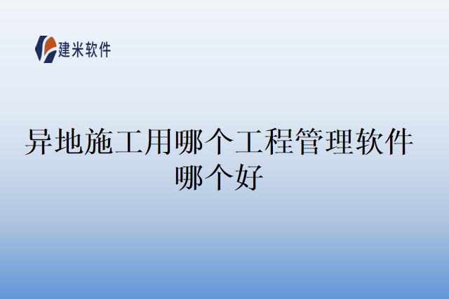 异地施工用哪个工程管理软件哪个好