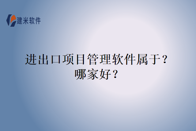 进出口项目管理软件属于？哪家好？