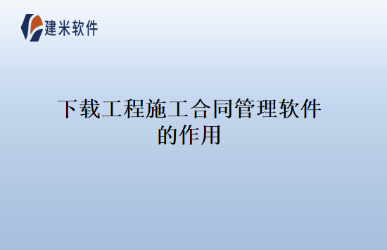 下载工程施工合同管理软件的作用