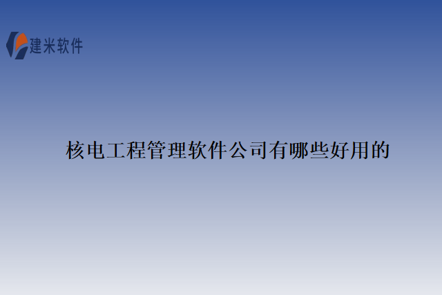 核电工程管理软件公司有哪些好用的