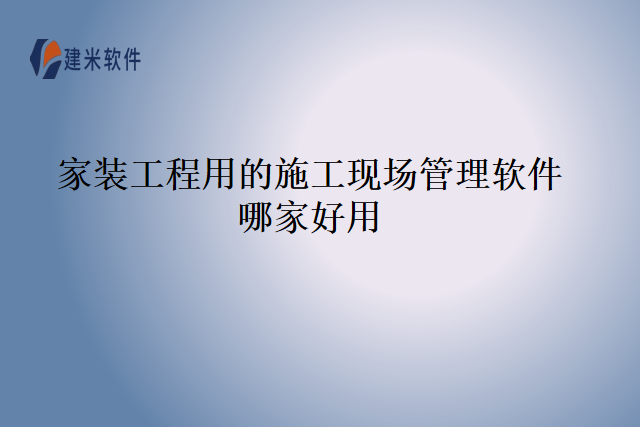 家装工程用的施工现场管理软件哪家好用