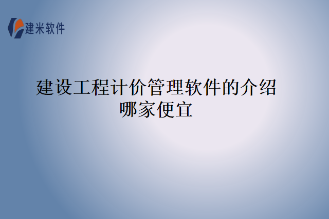 建设工程计价管理软件的介绍哪家便宜
