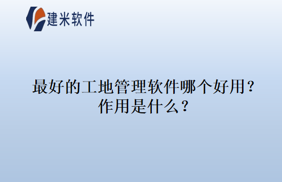 最好的工地管理软件哪个好用？作用是什么？