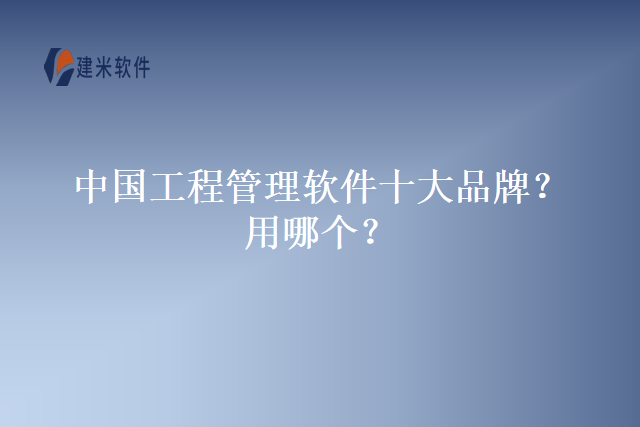 中国工程管理软件十大品牌？用哪个？