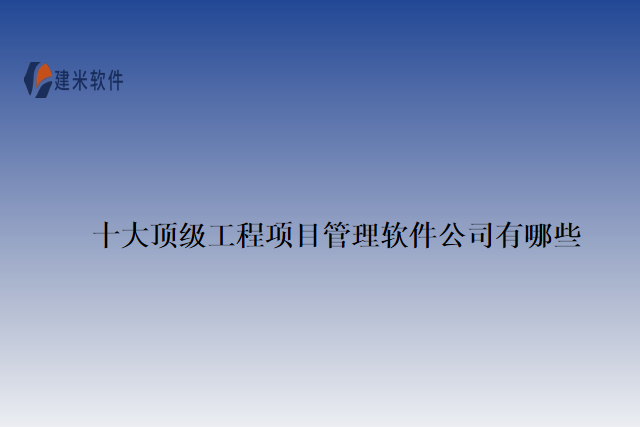 十大顶级工程项目管理软件公司有哪些