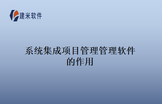 系统集成项目管理管理软件的作用