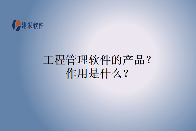 工程管理软件的产品？作用是什么？
