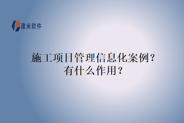 施工项目管理信息化案例？有什么作用？