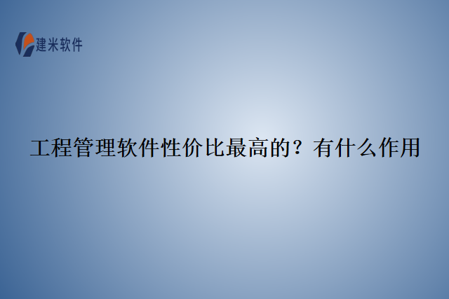 工程管理软件性价比最高的?有什么作用