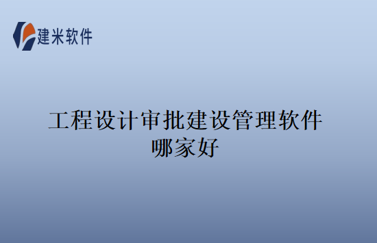 工程设计审批建设管理软件哪家好