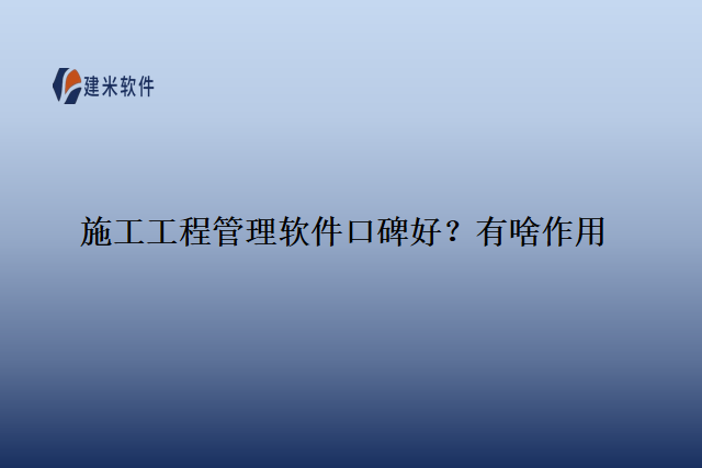 施工工程管理软件口碑好？有啥作用