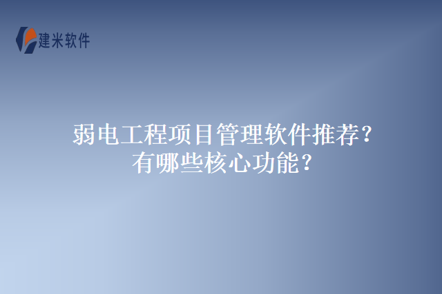 弱电工程项目管理软件推荐？有哪些核心功能？