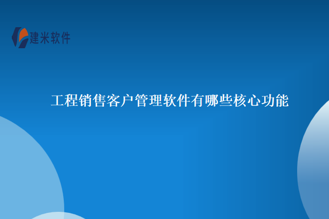 工程销售客户管理软件有哪些核心功能