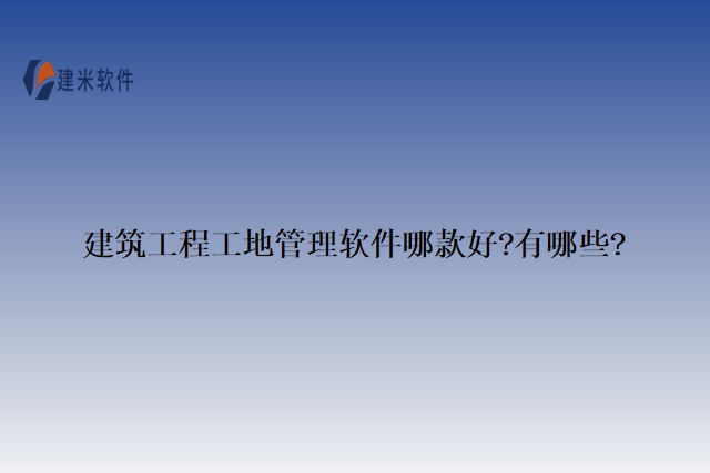 建筑工程工地管理软件哪款好?有哪些?