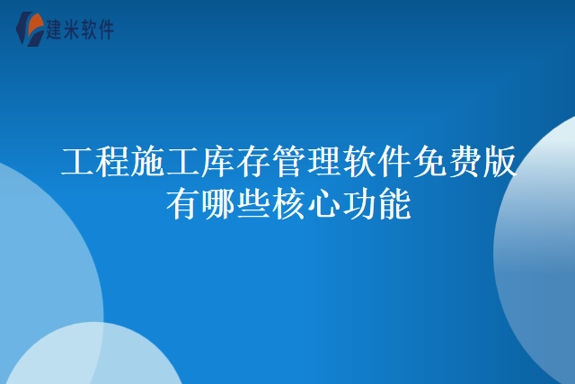 工程施工库存管理软件免费版有哪些核心功能