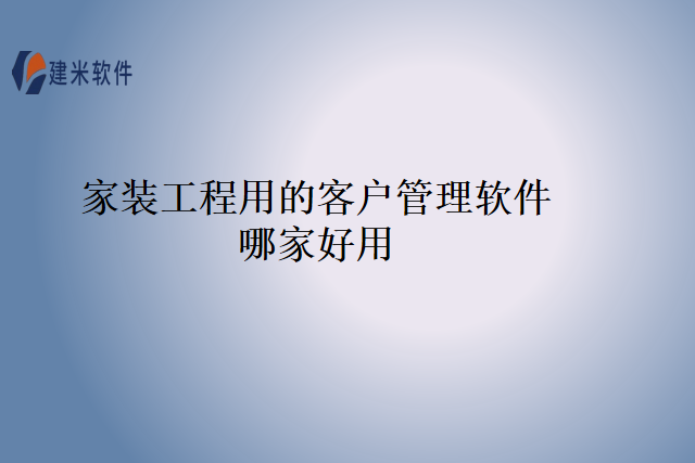 家装工程用的客户管理软件哪家好用