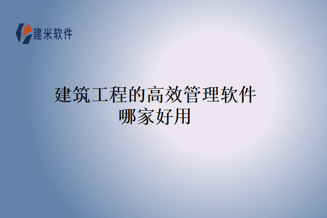 建筑工程的高效管理软件哪家好用