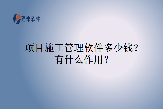 项目施工管理软件多少钱？有什么作用？