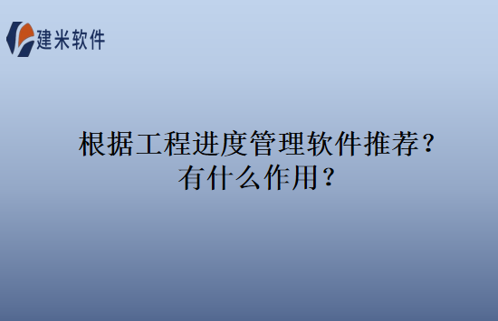 根据工程进度管理软件推荐？有什么作用？