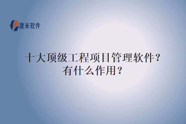 十大顶级工程项目管理软件？有什么作用？