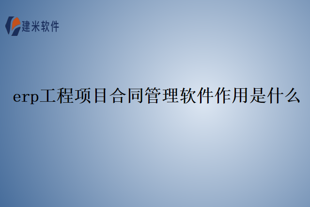 erp工程项目合同管理软件作用是什么