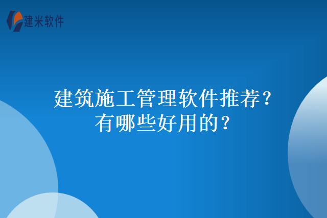 建筑施工管理软件推荐？有哪些好用的？