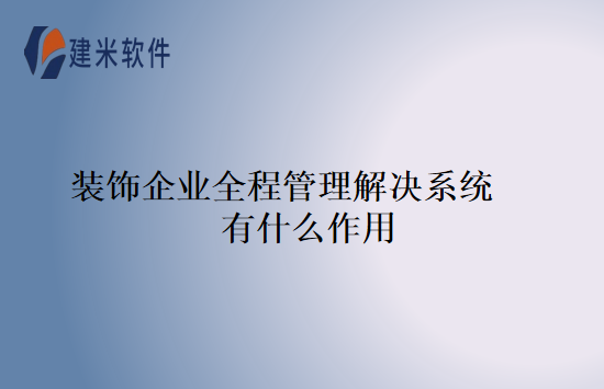 装饰企业全程管理解决系统有什么作用